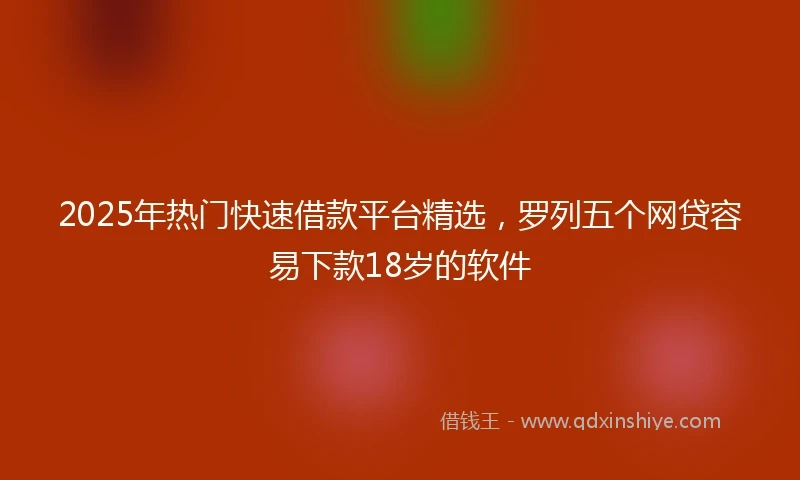 2025年热门快速借款平台精选，罗列五个网贷容易下款18岁的软件