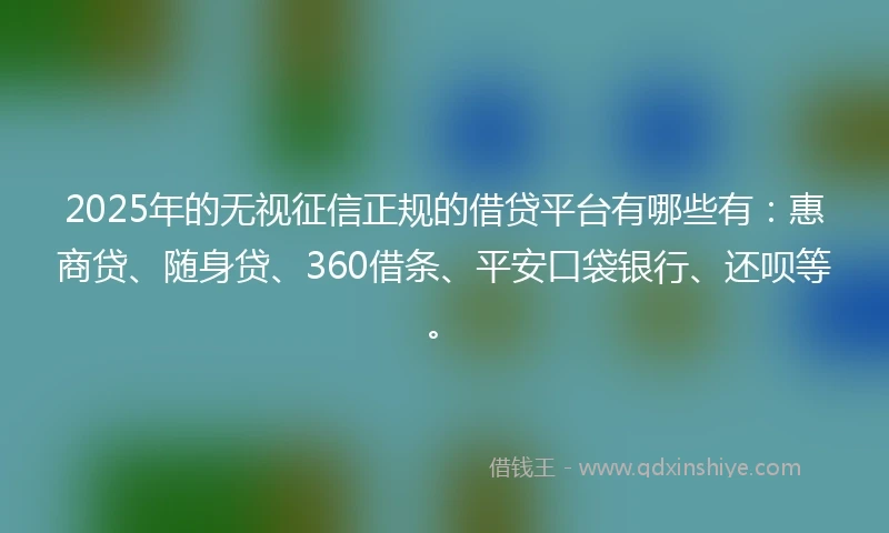 2025年的无视征信正规的借贷平台有哪些有：惠商贷、随身贷、360借条、平安口袋银行、还呗等。