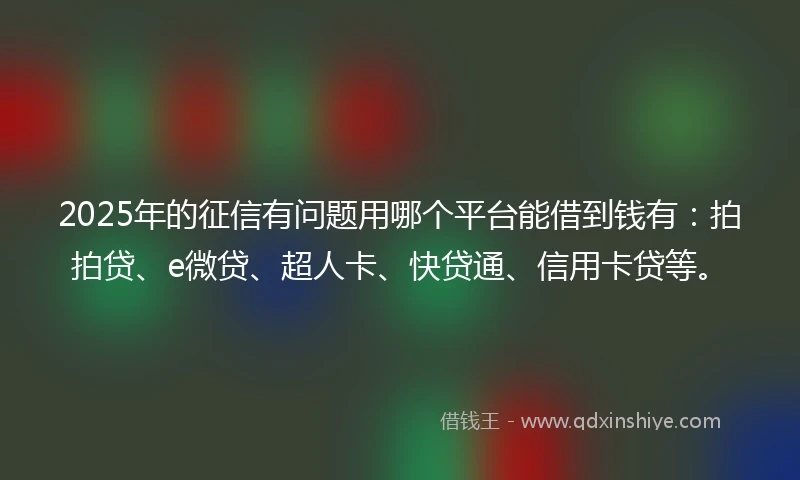 2025年的征信有问题用哪个平台能借到钱有：拍拍贷、e微贷、超人卡、快贷通、信用卡贷等。