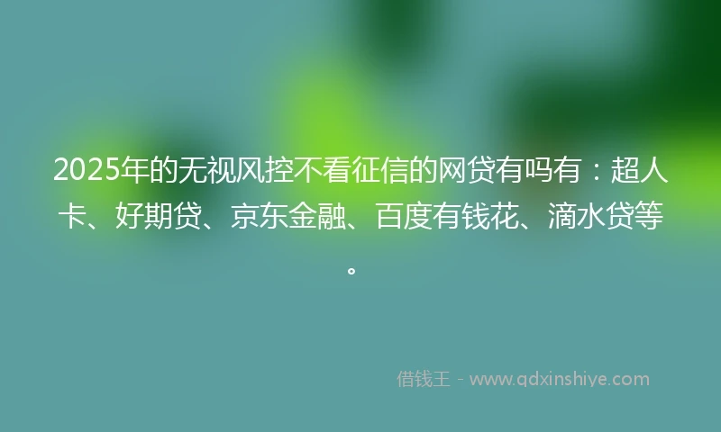 2025年的无视风控不看征信的网贷有吗有：超人卡、好期贷、京东金融、百度有钱花、滴水贷等。