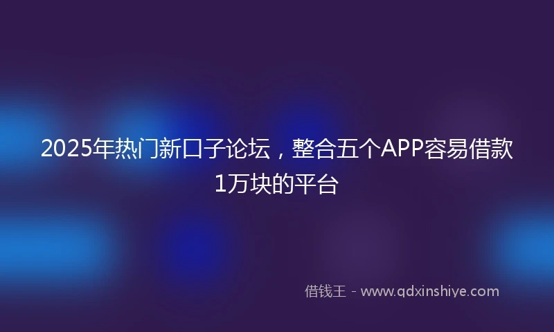 2025年热门新口子论坛，整合五个APP容易借款1万块的平台