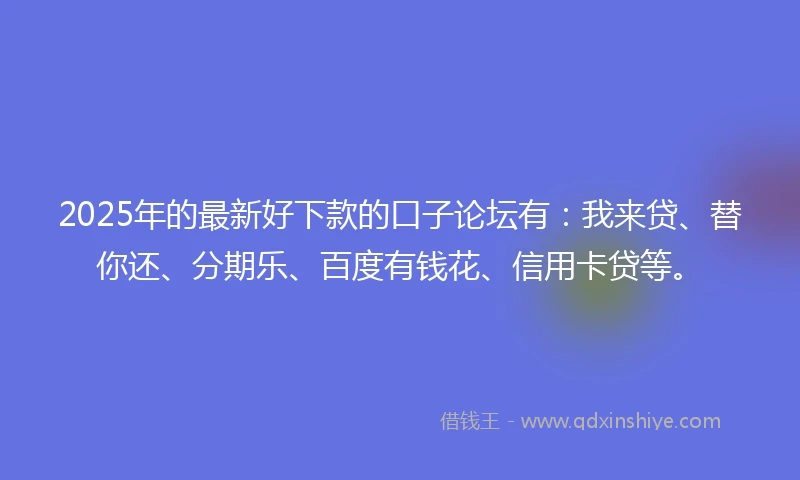 2025年的最新好下款的口子论坛有：我来贷、替你还、分期乐、百度有钱花、信用卡贷等。