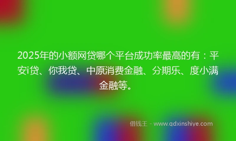 2025年的小额网贷哪个平台成功率最高的有：平安i贷、你我贷、中原消费金融、分期乐、度小满金融等。