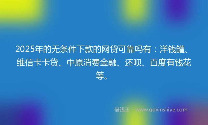 2025年的无条件下款的网贷可靠吗有：洋钱罐、维信卡卡贷、中原消费金融、还呗、百度有钱花等。