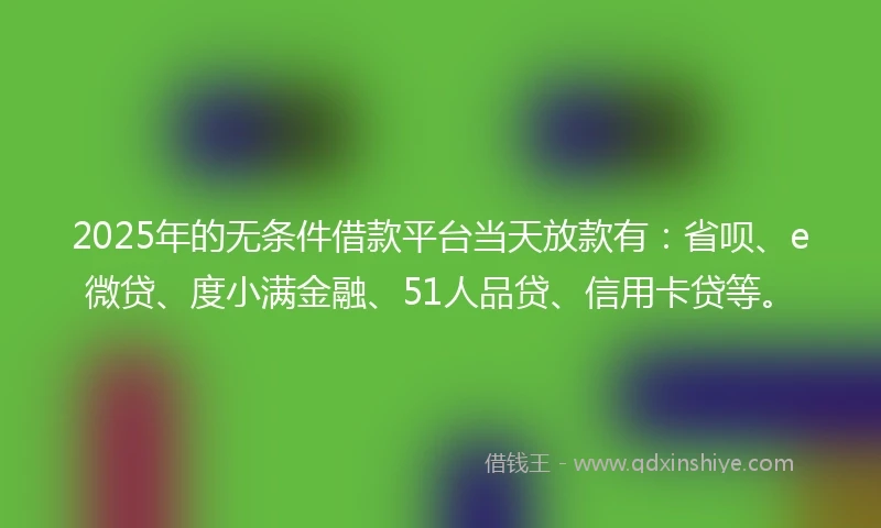 2025年的无条件借款平台当天放款有：省呗、e微贷、度小满金融、51人品贷、信用卡贷等。