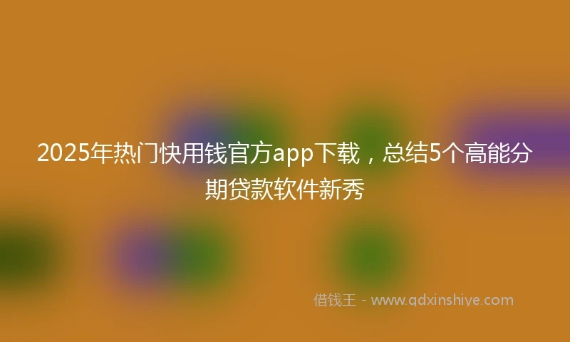 2025年热门快用钱官方app下载，总结5个高能分期贷款软件新秀