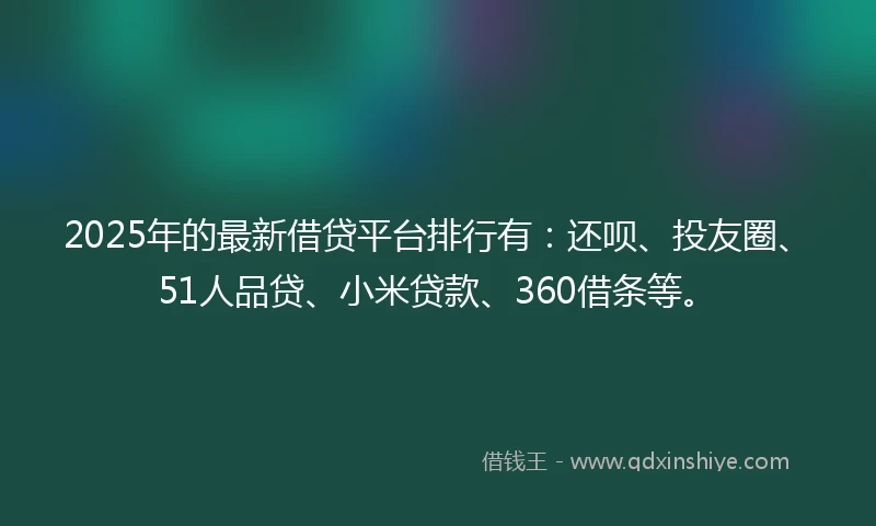 2025年的最新借贷平台排行有：还呗、投友圈、51人品贷、小米贷款、360借条等。