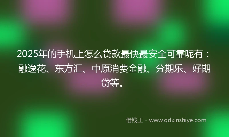 2025年的手机上怎么贷款最快最安全可靠呢有：融逸花、东方汇、中原消费金融、分期乐、好期贷等。