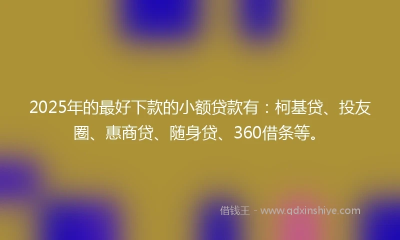 2025年的最好下款的小额贷款有：柯基贷、投友圈、惠商贷、随身贷、360借条等。