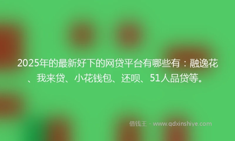2025年的最新好下的网贷平台有哪些有：融逸花、我来贷、小花钱包、还呗、51人品贷等。