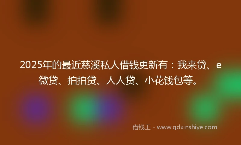 2025年的最近慈溪私人借钱更新有：我来贷、e微贷、拍拍贷、人人贷、小花钱包等。