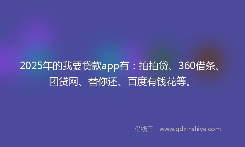 2025年的我要贷款app有：拍拍贷、360借条、团贷网、替你还、百度有钱花等。