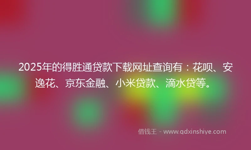 2025年的得胜通贷款下载网址查询有：花呗、安逸花、京东金融、小米贷款、滴水贷等。