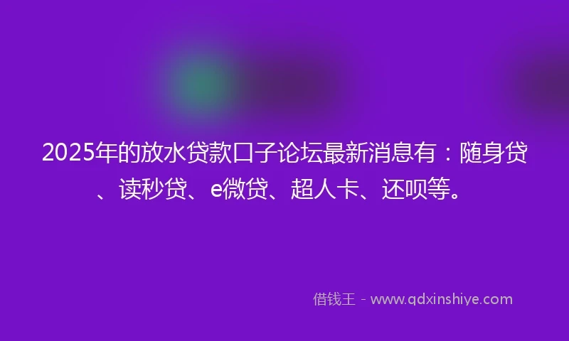 2025年的放水贷款口子论坛最新消息有：随身贷、读秒贷、e微贷、超人卡、还呗等。