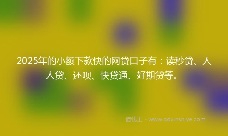 2025年的小额下款快的网贷口子有：读秒贷、人人贷、还呗、快贷通、好期贷等。