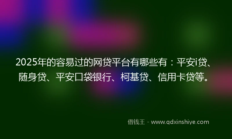 2025年的容易过的网贷平台有哪些有:平安i贷、随身贷、平安口袋银行、柯基贷、信用卡贷等。