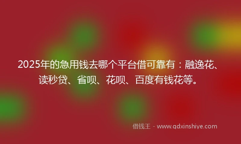 2025年的急用钱去哪个平台借可靠有：融逸花、读秒贷、省呗、花呗、百度有钱花等。