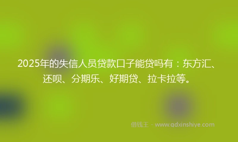 2025年的失信人员贷款口子能贷吗有：东方汇、还呗、分期乐、好期贷、拉卡拉等。