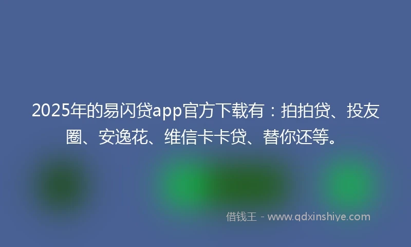 2025年的易闪贷app官方下载有：拍拍贷、投友圈、安逸花、维信卡卡贷、替你还等。