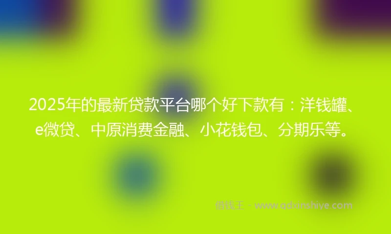 2025年的最新贷款平台哪个好下款有：洋钱罐、e微贷、中原消费金融、小花钱包、分期乐等。