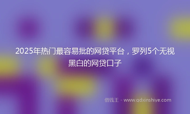 2025年热门最容易批的网贷平台，罗列5个无视黑白的网贷口子