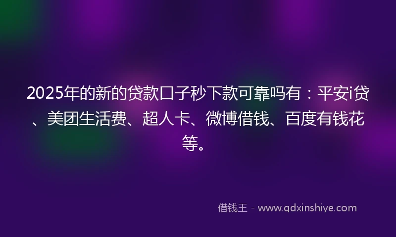 2025年的新的贷款口子秒下款可靠吗有：平安i贷、美团生活费、超人卡、微博借钱、百度有钱花等。