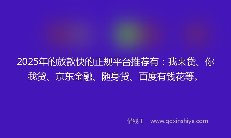 2025年的放款快的正规平台推荐有：我来贷、你我贷、京东金融、随身贷、百度有钱花等。
