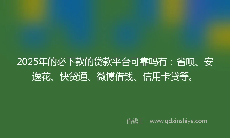 2025年的必下款的贷款平台可靠吗有：省呗、安逸花、快贷通、微博借钱、信用卡贷等。