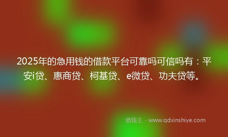 2025年的急用钱的借款平台可靠吗可信吗有：平安i贷、惠商贷、柯基贷、e微贷、功夫贷等。