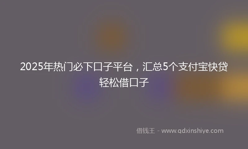 2025年热门必下口子平台，汇总5个支付宝快贷轻松借口子