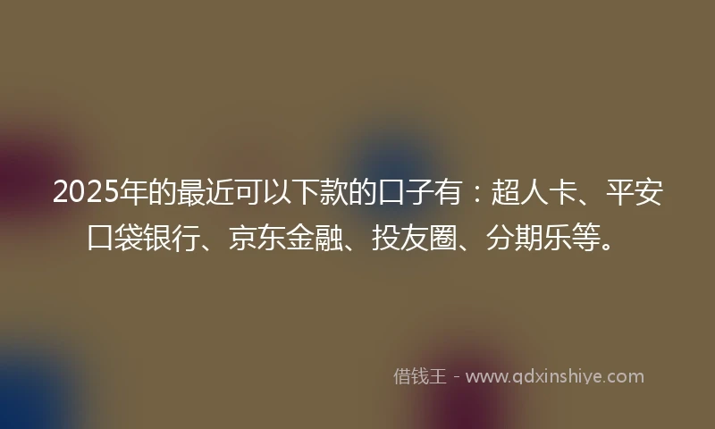 2025年的最近可以下款的口子有：超人卡、平安口袋银行、京东金融、投友圈、分期乐等。