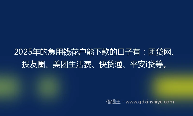 2025年的急用钱花户能下款的口子有：团贷网、投友圈、美团生活费、快贷通、平安i贷等。