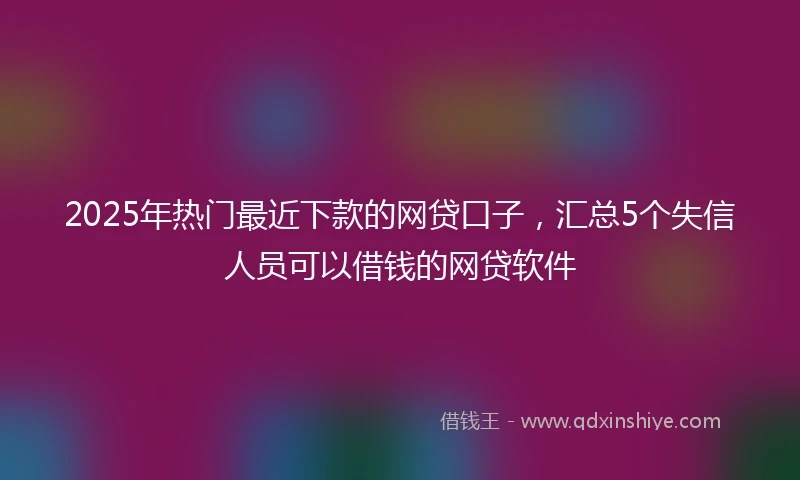 2025年热门最近下款的网贷口子，汇总5个失信人员可以借钱的网贷软件