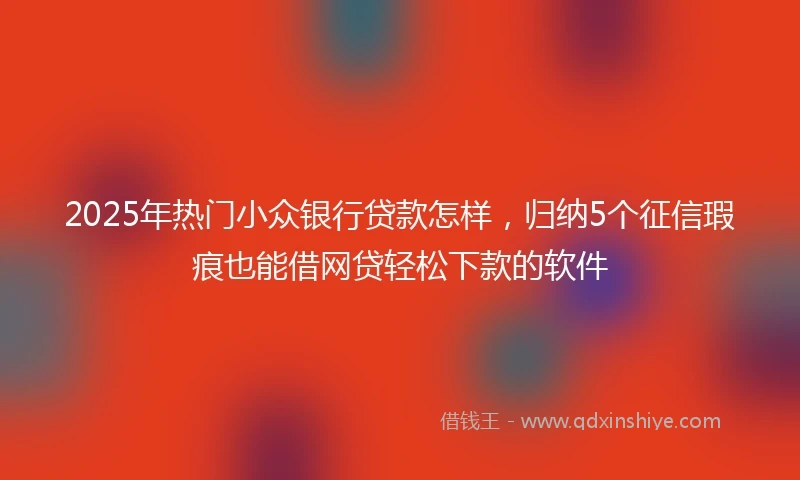 2025年热门小众银行贷款怎样，归纳5个征信瑕疵也能借网贷轻松下款的软件