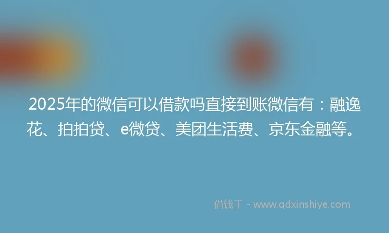 2025年的微信可以借款吗直接到账微信有：融逸花、拍拍贷、e微贷、美团生活费、京东金融等。