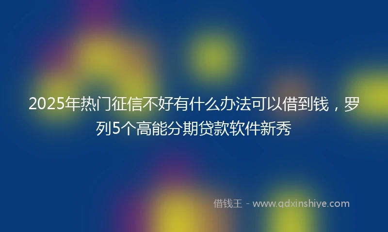 2025年热门征信不好有什么办法可以借到钱，罗列5个高能分期贷款软件新秀