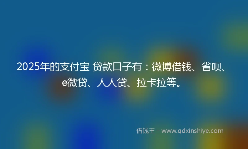 2025年的支付宝 贷款口子有：微博借钱、省呗、e微贷、人人贷、拉卡拉等。