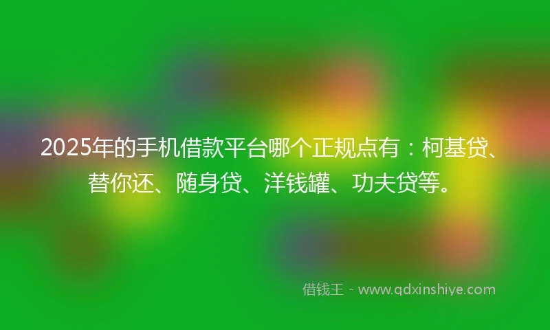2025年的手机借款平台哪个正规点有：柯基贷、替你还、随身贷、洋钱罐、功夫贷等。