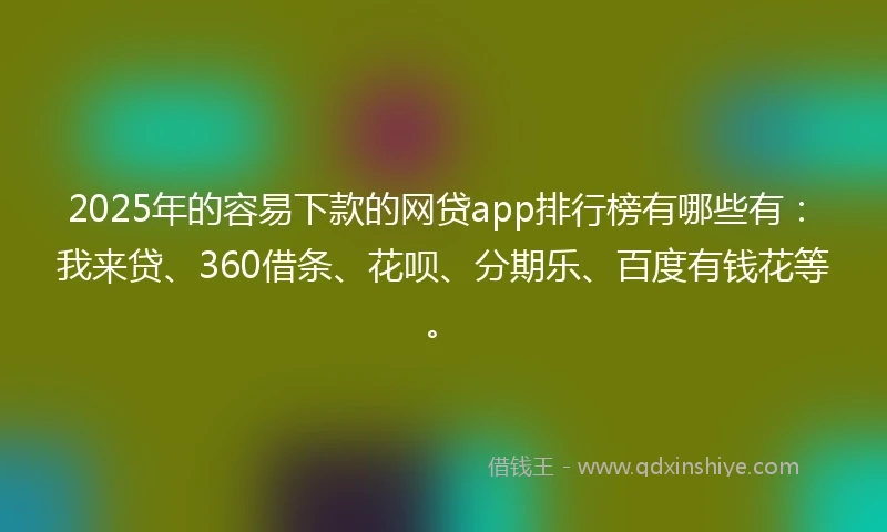 2025年的容易下款的网贷app排行榜有哪些有：我来贷、360借条、花呗、分期乐、百度有钱花等。