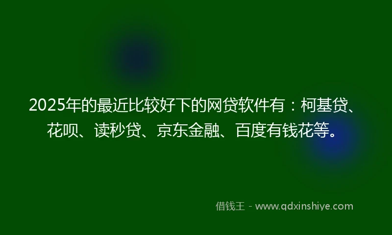 2025年的最近比较好下的网贷软件有：柯基贷、花呗、读秒贷、京东金融、百度有钱花等。