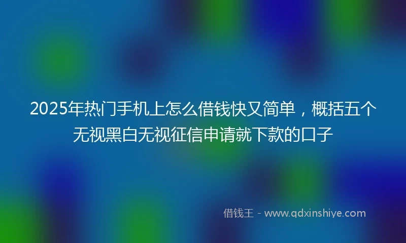 2025年热门手机上怎么借钱快又简单，概括五个无视黑白无视征信申请就下款的口子
