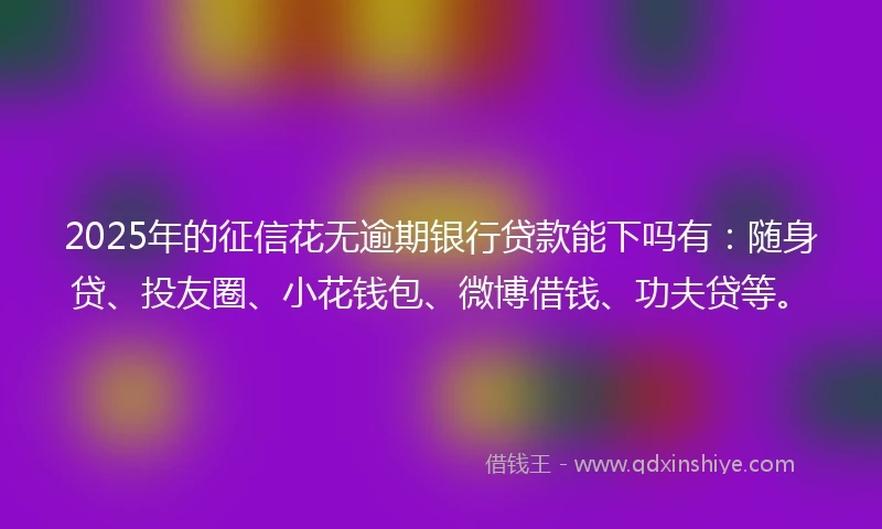 2025年的征信花无逾期银行贷款能下吗有：随身贷、投友圈、小花钱包、微博借钱、功夫贷等。
