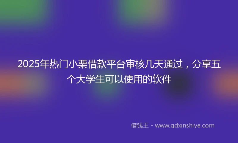 2025年热门小栗借款平台审核几天通过，分享五个大学生可以使用的软件