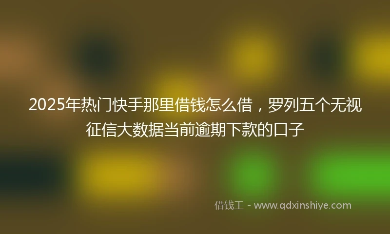 2025年热门快手那里借钱怎么借，罗列五个无视征信大数据当前逾期下款的口子