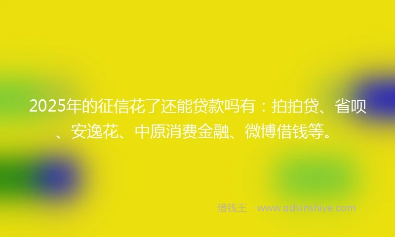2025年的征信花了还能贷款吗有：拍拍贷、省呗、安逸花、中原消费金融、微博借钱等。