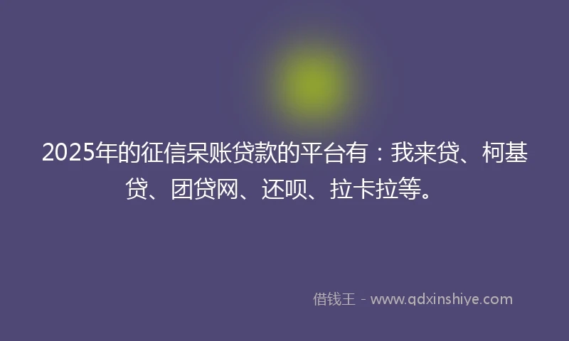 2025年的征信呆账贷款的平台有：我来贷、柯基贷、团贷网、还呗、拉卡拉等。