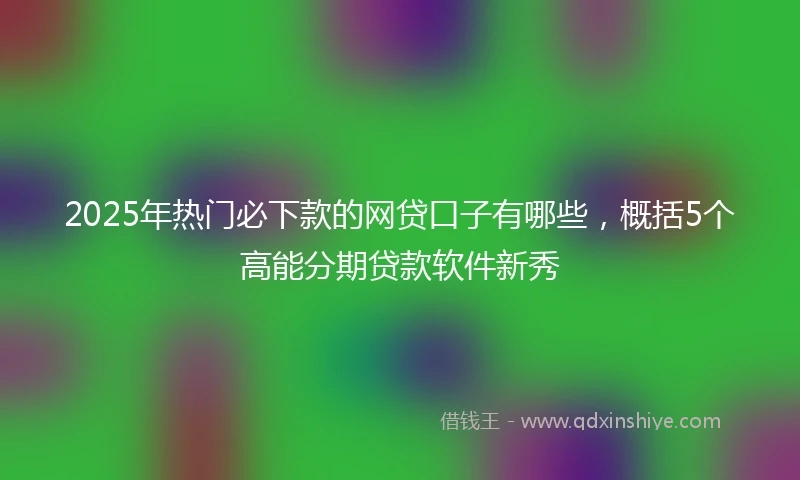 2025年热门必下款的网贷口子有哪些，概括5个高能分期贷款软件新秀