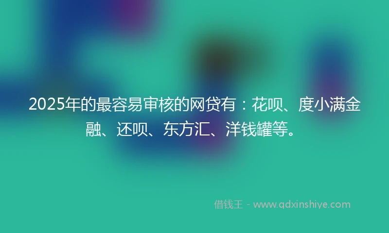 2025年的最容易审核的网贷有：花呗、度小满金融、还呗、东方汇、洋钱罐等。