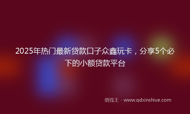 2025年热门最新贷款口子众鑫玩卡，分享5个必下的小额贷款平台