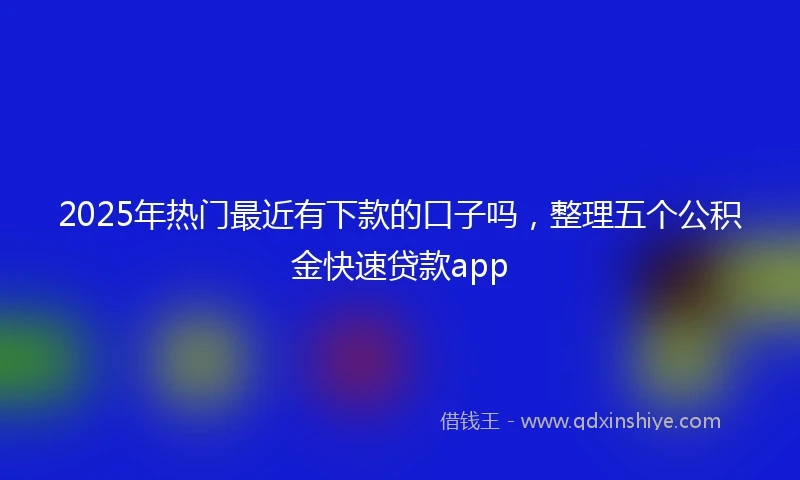 2025年热门最近有下款的口子吗，整理五个公积金快速贷款app